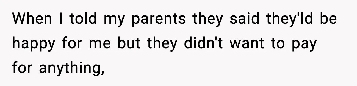When I told my parents they said they'ld be happy for me but they didn't want to pay for anything,