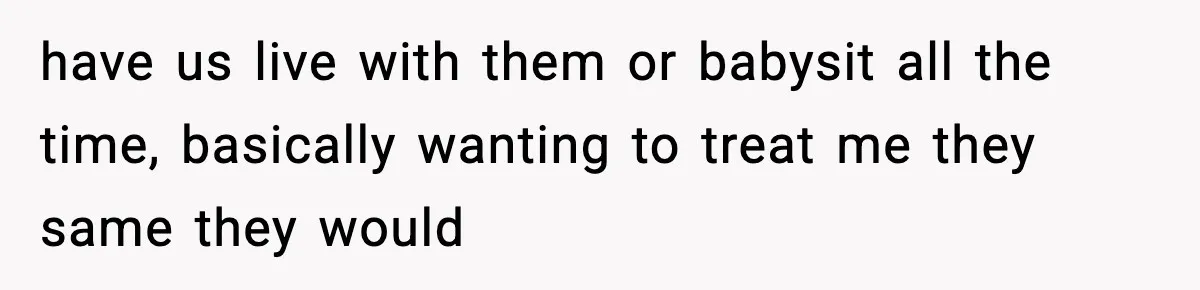 have us live with them or babysit all the time, basically wanting to treat me they same they would