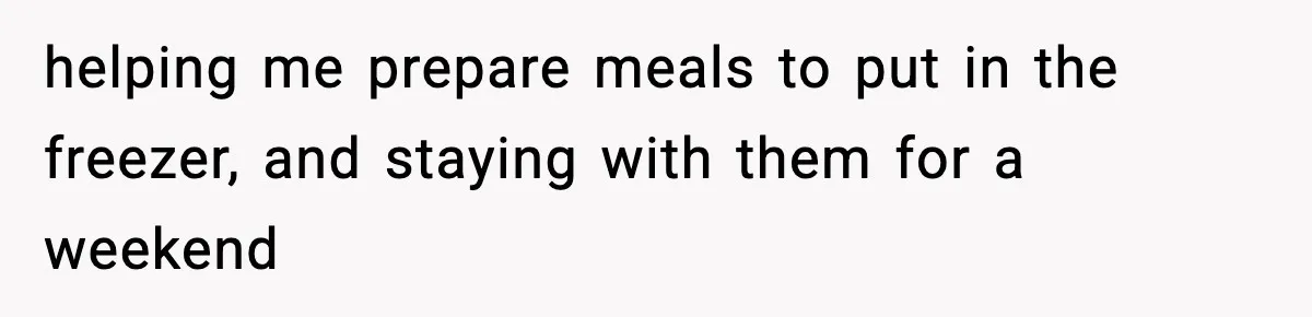 helping me prepare meals to put in the freezer, and staying with them for a weekend
