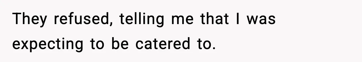 They refused, telling me that I was expecting to be catered to.