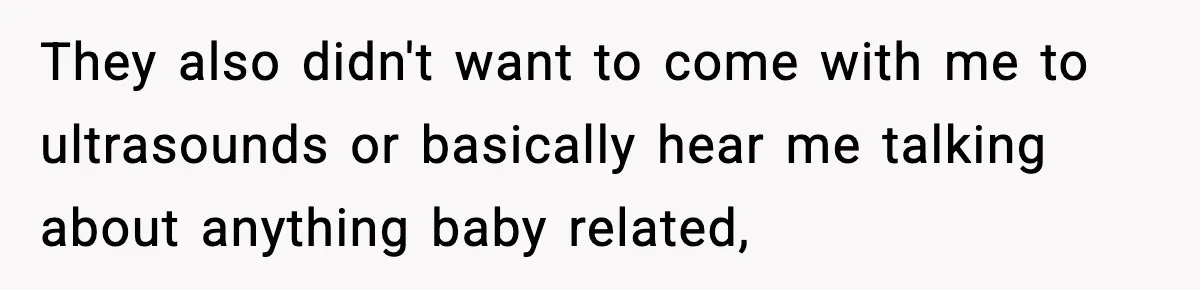 They also didn't want to come with me to ultrasounds or basically hear me talking about anything baby related,