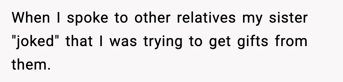 When I spoke to other relatives my sister "joked" that I was trying to get gifts from them.