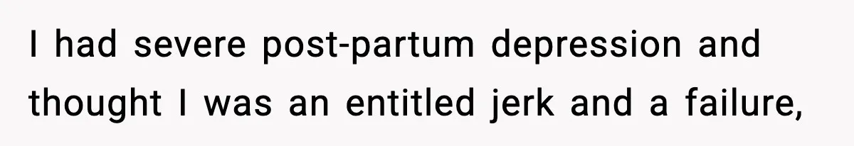 I had severe post-partum depression and thought I was an entitled jerk and a failure,
