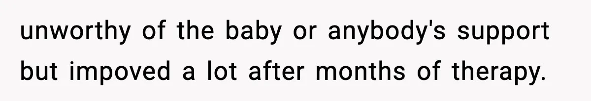 unworthy of the baby or anybody's support but impoved a lot after months of therapy.