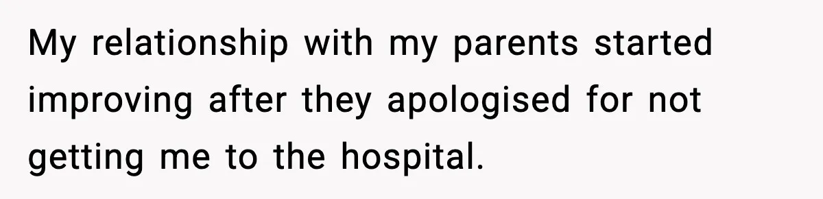 My relationship with my parents started improving after they apologised for not getting me to the hospital.