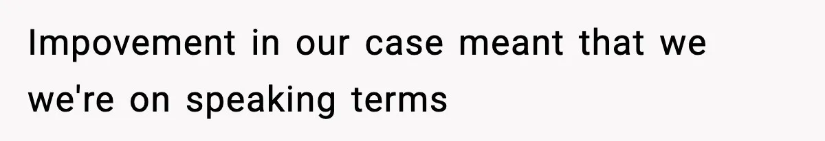 Impovement in our case meant that we we're on speaking terms