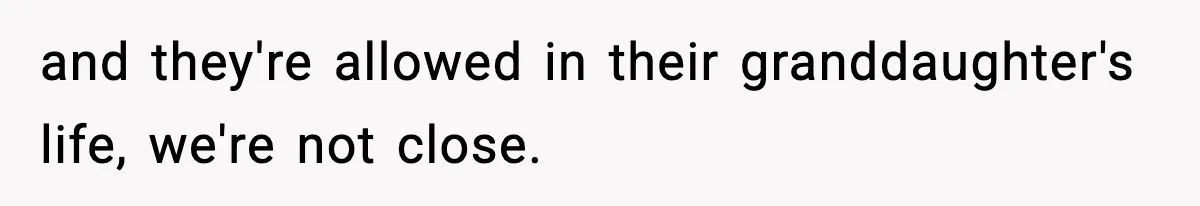 and they're allowed in their granddaughter's life, we're not close.