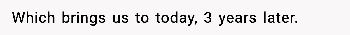 Which brings us to today, 3 years later.