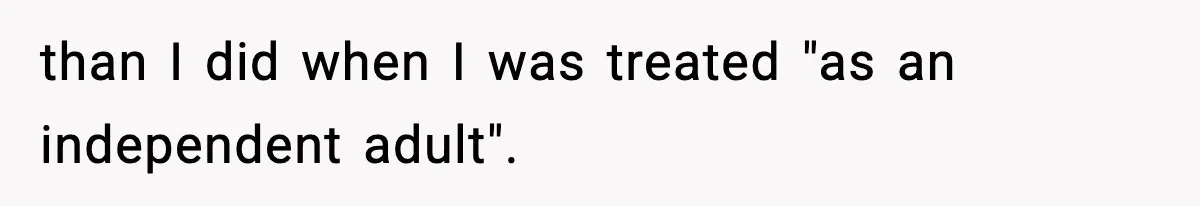 than I did when I was treated "as an independent adult".