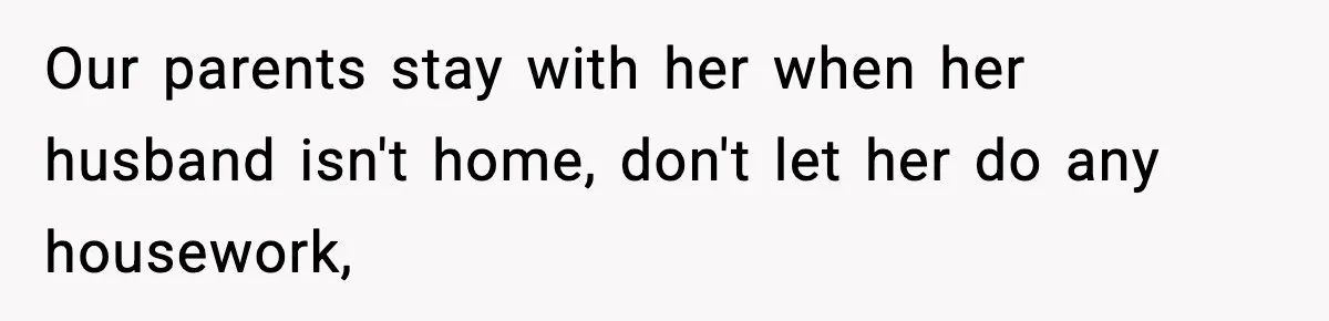 Our parents stay with her when her husband isn't home, don't let her do any housework,
