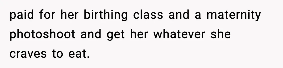 paid for her birthing class and a maternity photoshoot and get her whatever she craves to eat.