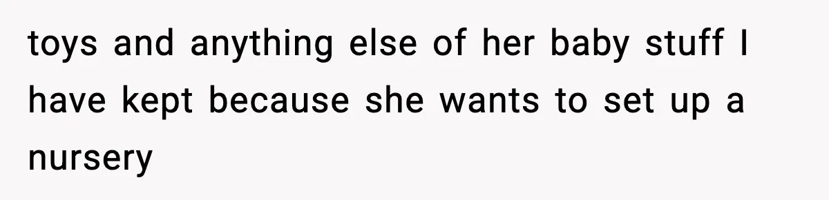 toys and anything else of her baby stuff I have kept because she wants to set up a nursery