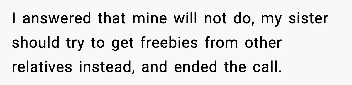 I answered that mine will not do, my sister should try to get freebies from other relatives instead, and ended the call.