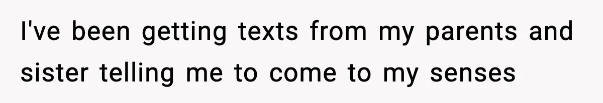 I've been getting texts from my parents and sister telling me to come to my senses