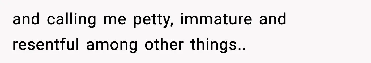 and calling me petty, immature and resentful among other things..