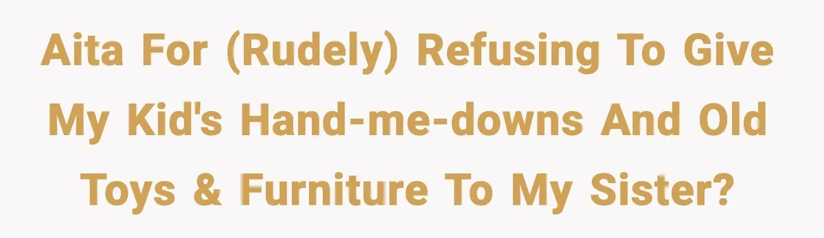 AITA for (rudely) refusing to give my kid's hand-me-downs and old toys & furniture to my sister?