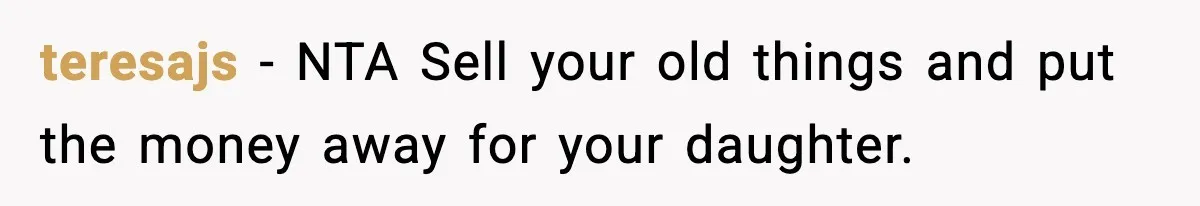 teresajs − NTA Sell your old things and put the money away for your daughter.