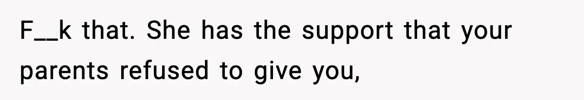 F__k that. She has the support that your parents refused to give you,