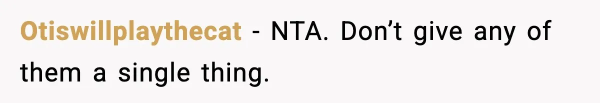 Otiswillplaythecat − NTA. Don’t give any of them a single thing.