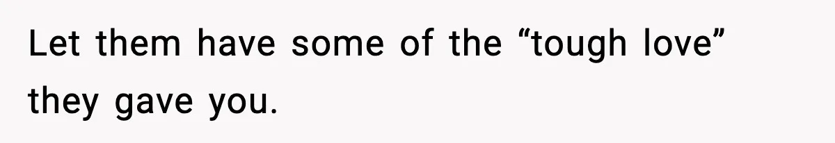 Let them have some of the “tough love” they gave you.