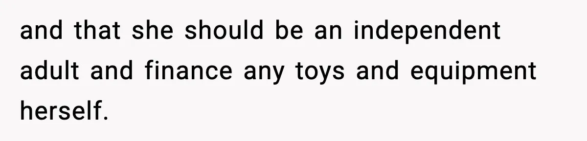 and that she should be an independent adult and finance any toys and equipment herself.
