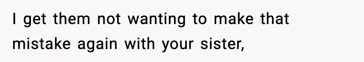 I get them not wanting to make that mistake again with your sister,