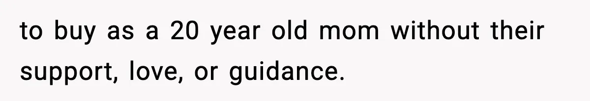 to buy as a 20 year old mom without their support, love, or guidance.
