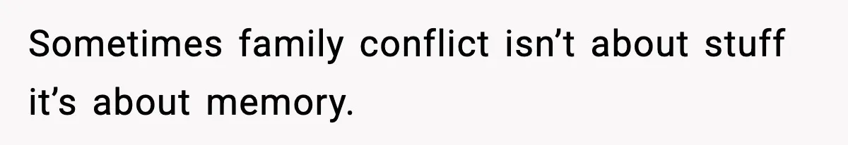 Sometimes family conflict isn’t about stuff it’s about memory.