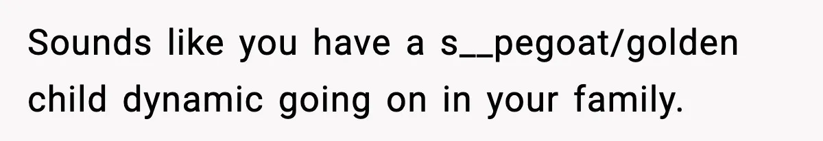Sounds like you have a s__pegoat/golden child dynamic going on in your family.
