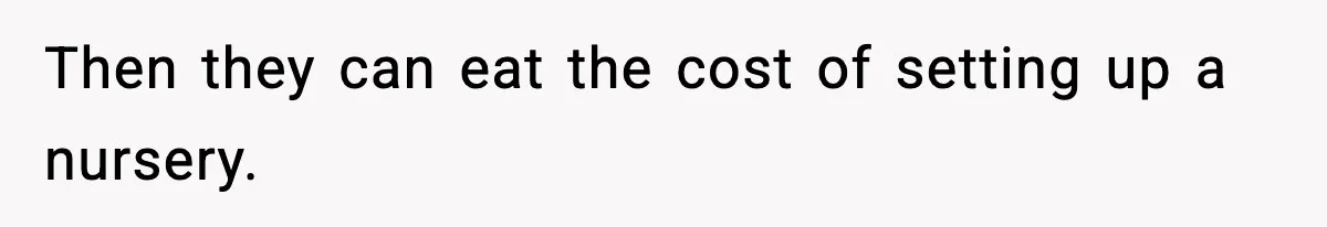 Then they can eat the cost of setting up a nursery.