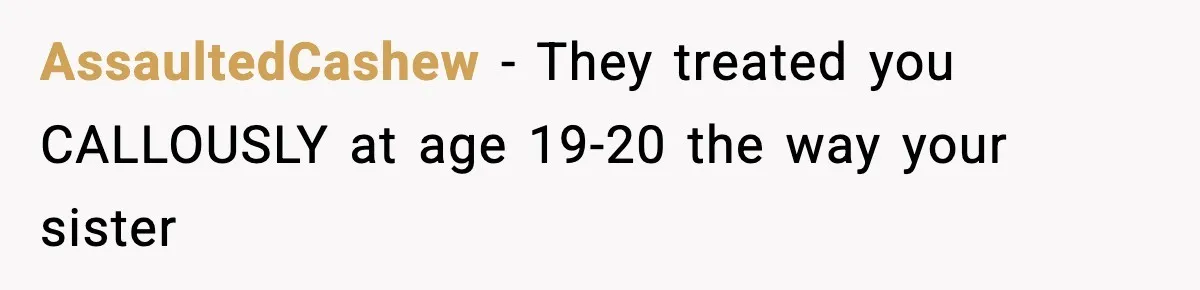 AssaultedCashew − They treated you CALLOUSLY at age 19-20 the way your sister