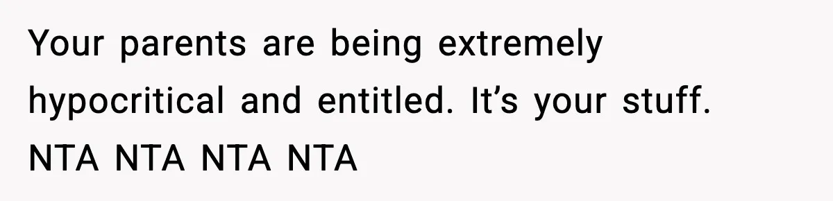Your parents are being extremely hypocritical and entitled. It’s your stuff. NTA NTA NTA NTA