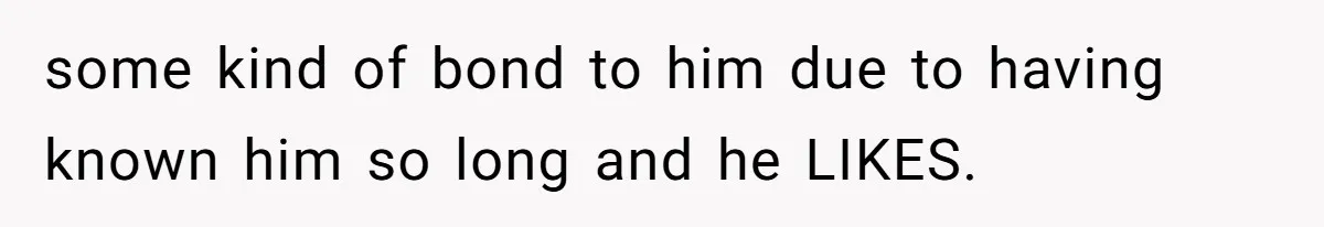 When A Redditor’s Courtroom Victory Turned Into A Spicy Showdown some kind of bond to him due to having known him so long and he LIKES.