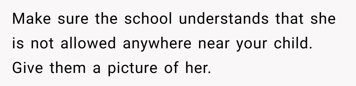 When A Redditor’s Courtroom Victory Turned Into A Spicy Showdown Make sure the school understands that she is not allowed anywhere near your child. Give them a picture of her.