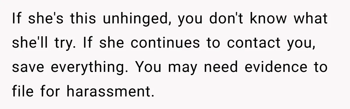When A Redditor’s Courtroom Victory Turned Into A Spicy Showdown If she's this unhinged, you don't know what she'll try. If she continues to contact you, save everything. You may need evidence to file for harassment.