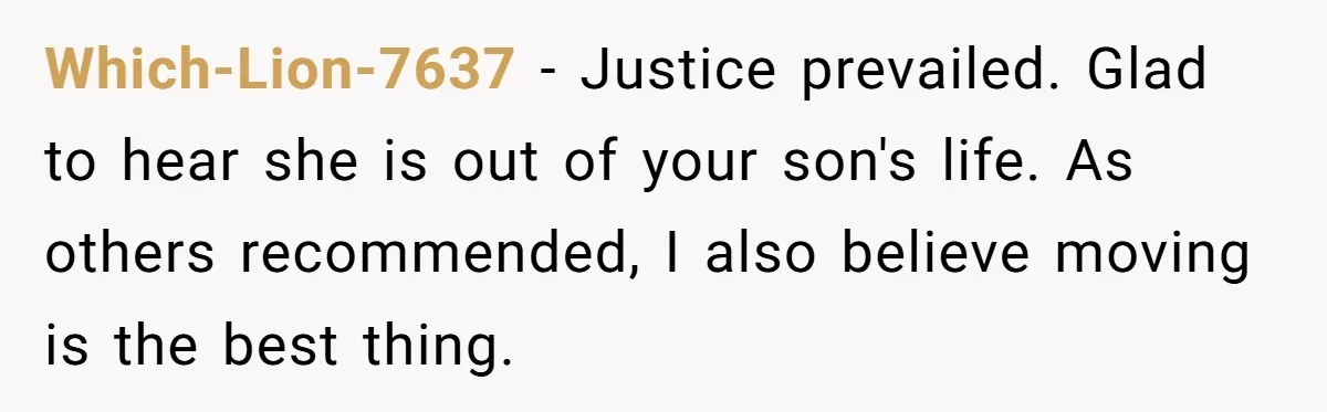 When A Redditor’s Courtroom Victory Turned Into A Spicy Showdown Which-Lion-7637 − Justice prevailed. Glad to hear she is out of your son's life. As others recommended, I also believe moving is the best thing.