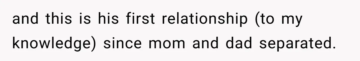 and this is his first relationship (to my knowledge) since mom and dad separated.