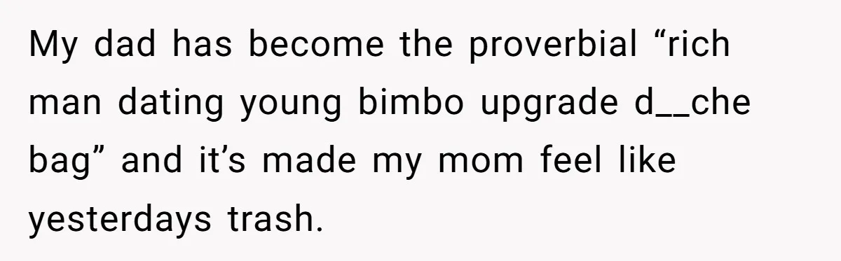 My dad has become the proverbial “rich man dating young bimbo upgrade d__che bag” and it’s made my mom feel like yesterdays trash.