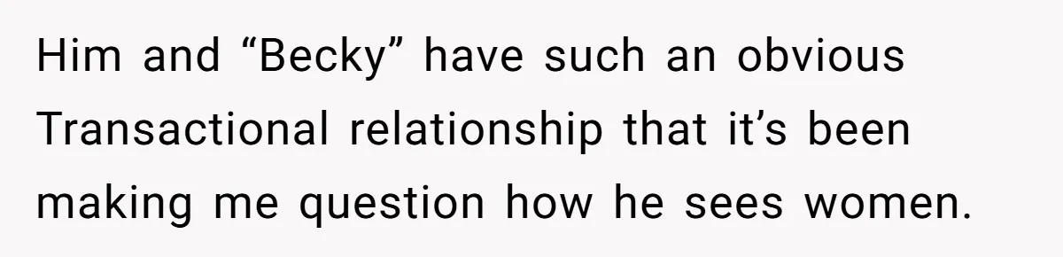 Him and “Becky” have such an obvious Transactional relationship that it’s been making me question how he sees women.
