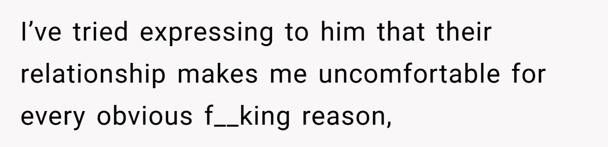 I’ve tried expressing to him that their relationship makes me uncomfortable for every obvious f__king reason,