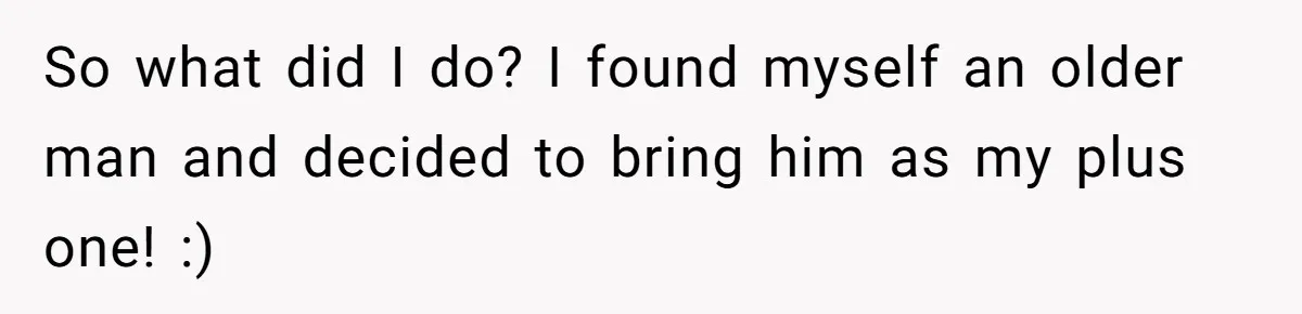 So what did I do? I found myself an older man and decided to bring him as my plus one! :)