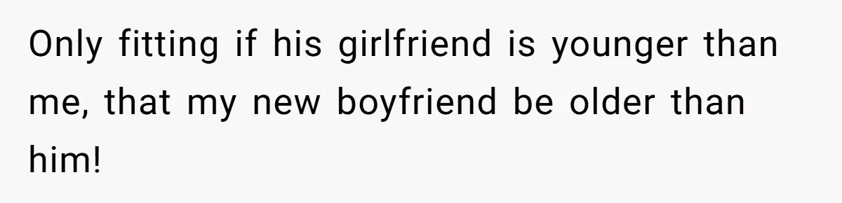 Only fitting if his girlfriend is younger than me, that my new boyfriend be older than him!
