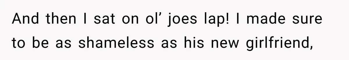 And then I sat on ol’ joes lap! I made sure to be as shameless as his new girlfriend,