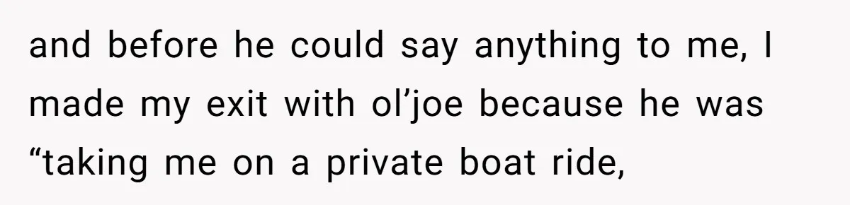 and before he could say anything to me, I made my exit with ol’joe because he was “taking me on a private boat ride,