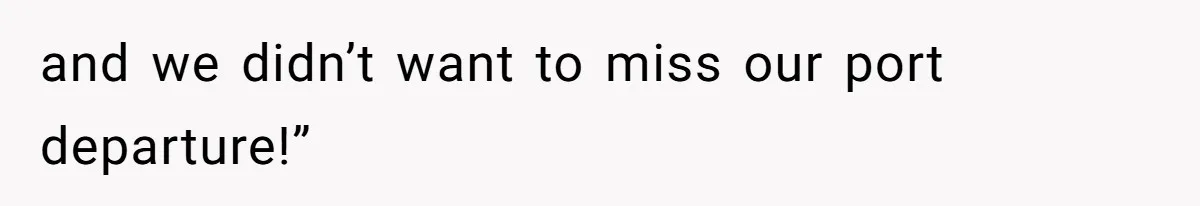 and we didn’t want to miss our port departure!”