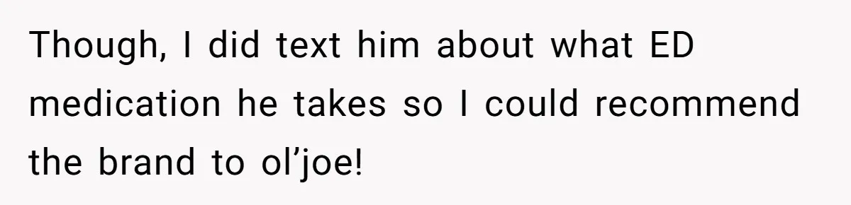 Though, I did text him about what ED medication he takes so I could recommend the brand to ol’joe!