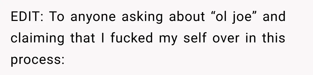EDIT: To anyone asking about “ol joe” and claiming that I fucked my self over in this process: