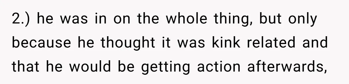 2.) he was in on the whole thing, but only because he thought it was kink related and that he would be getting action afterwards,