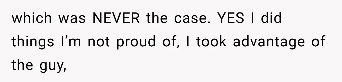 which was NEVER the case. YES I did things I’m not proud of, I took advantage of the guy,