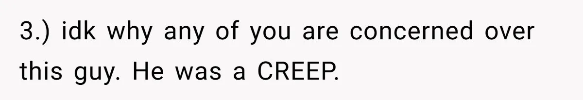 3.) idk why any of you are concerned over this guy. He was a CREEP.